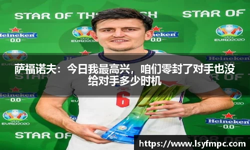 萨福诺夫：今日我最高兴，咱们零封了对手也没给对手多少时机