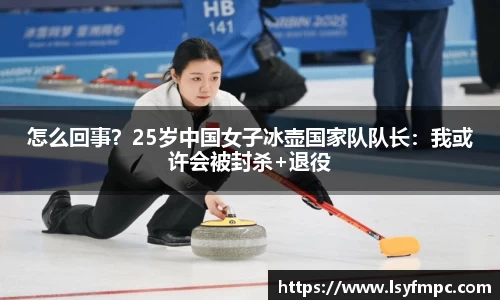怎么回事？25岁中国女子冰壶国家队队长：我或许会被封杀+退役