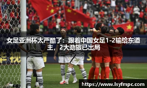 女足亚洲杯太严酷了：跟着中国女足1-2输给东道主，2大劲旅已出局